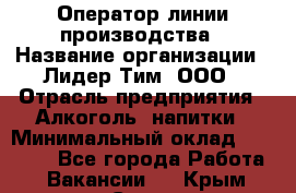 Оператор линии производства › Название организации ­ Лидер Тим, ООО › Отрасль предприятия ­ Алкоголь, напитки › Минимальный оклад ­ 34 000 - Все города Работа » Вакансии   . Крым,Судак